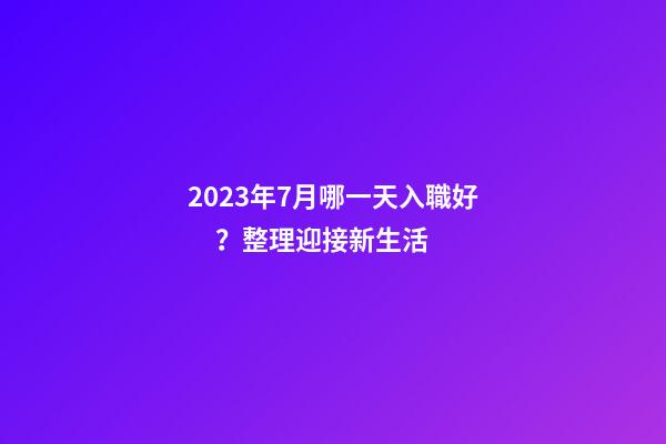 2023年7月哪一天入職好？整理迎接新生活